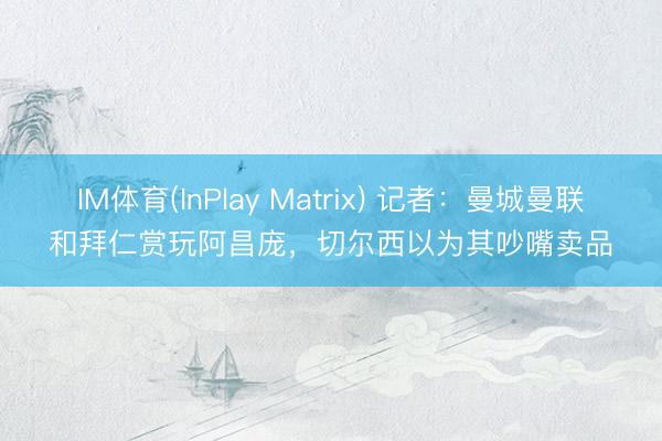 IM体育(InPlay Matrix) 记者:曼城曼联和拜仁赏玩阿昌庞,切尔西以为其吵嘴卖品