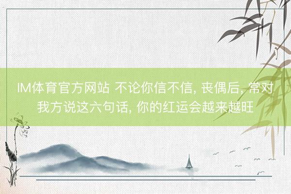 IM体育官方网站 不论你信不信, 丧偶后, 常对我方说这六句话, 你的红运会越来越旺