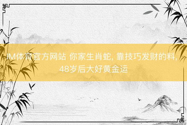 IM体育官方网站 你家生肖蛇， 靠技巧发财的料， 48岁后大好黄金运