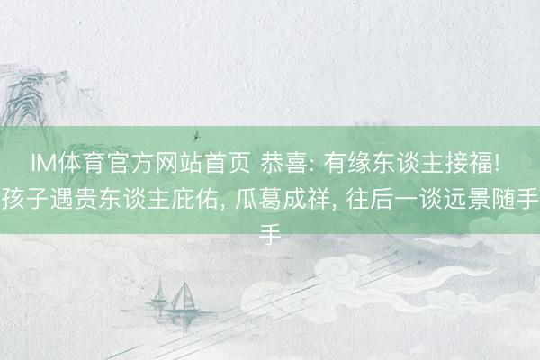 IM体育官方网站首页 恭喜: 有缘东谈主接福! 孩子遇贵东谈主庇佑, 瓜葛成祥, 往后一谈远景随手