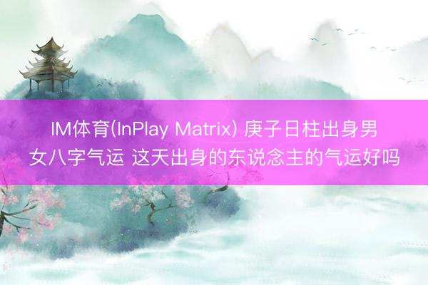 IM体育(InPlay Matrix) 庚子日柱出身男女八字气运 这天出身的东说念主的气运好吗