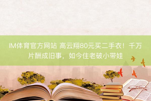 IM体育官方网站 高云翔80元买二手衣！千万片酬成旧事，如今住老破小带娃