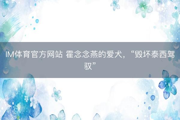 IM体育官方网站 霍念念燕的爱犬,“毁坏泰西驾驭”
