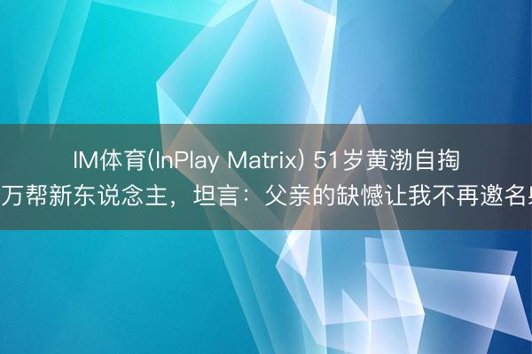 IM体育(InPlay Matrix) 51岁黄渤自掏150万帮新东说念主，坦言：父亲的缺憾让我不再邀名射利