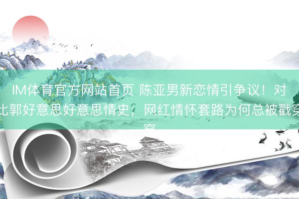 IM体育官方网站首页 陈亚男新恋情引争议！对比郭好意思好意思情史，网红情怀套路为何总被戳穿