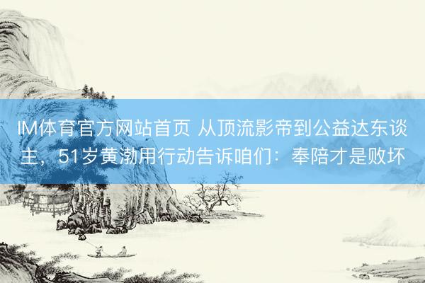 IM体育官方网站首页 从顶流影帝到公益达东谈主，51岁黄渤用行动告诉咱们：奉陪才是败坏