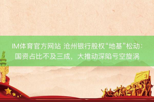 IM体育官方网站 沧州银行股权“地基”松动：国资占比不及三成，大推动深陷亏空旋涡