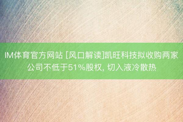 IM体育官方网站 [风口解读]凯旺科技拟收购两家公司不低于51%股权, 切入液冷散热