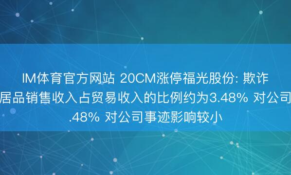 IM体育官方网站 20CM涨停福光股份: 欺诈于航天限度的居品销售收入占贸易收入的比例约为3.48% 对公司事迹影响较小