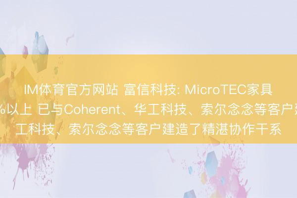 IM体育官方网站 富信科技: MicroTEC家具的产能哄骗率为95%以上 已与Coherent、华工科技、索尔念念等客户建造了精湛协作干系