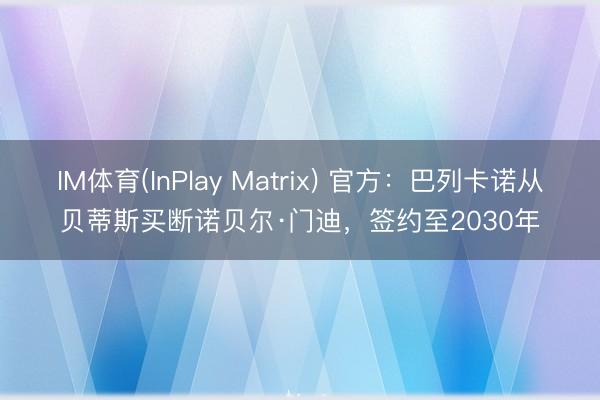IM体育(InPlay Matrix) 官方：巴列卡诺从贝蒂斯买断诺贝尔·门迪，签约至2030年
