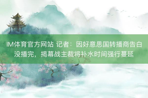 IM体育官方网站 记者：因好意思国转播商告白没播完，揭幕战主裁将补水时间强行蔓延