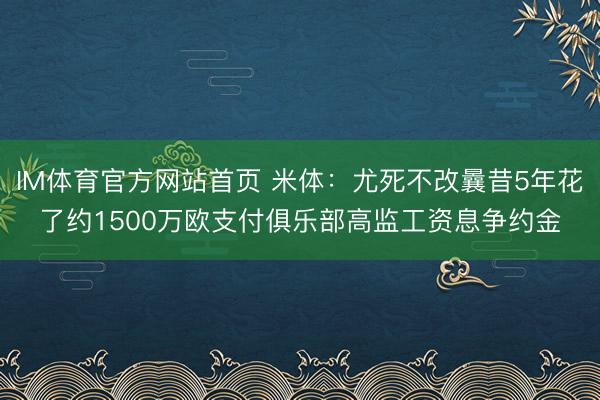 IM体育官方网站首页 米体：尤死不改曩昔5年花了约1500万欧支付俱乐部高监工资息争约金