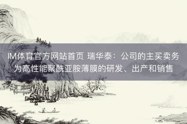 IM体育官方网站首页 瑞华泰：公司的主买卖务为高性能聚酰亚胺薄膜的研发、出产和销售