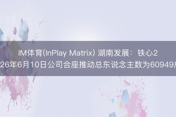 IM体育(InPlay Matrix) 湖南发展：铁心2026年6月10日公司合座推动总东说念主数为60949户