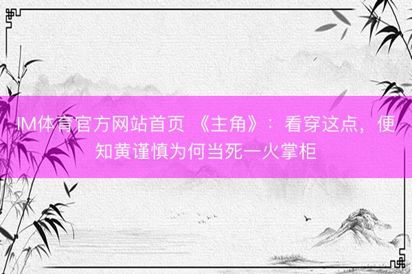 IM体育官方网站首页 《主角》：看穿这点，便知黄谨慎为何当死一火掌柜