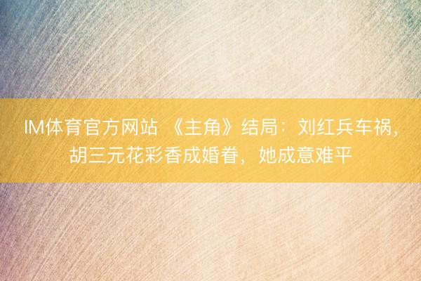 IM体育官方网站 《主角》结局：刘红兵车祸，胡三元花彩香成婚眷，她成意难平