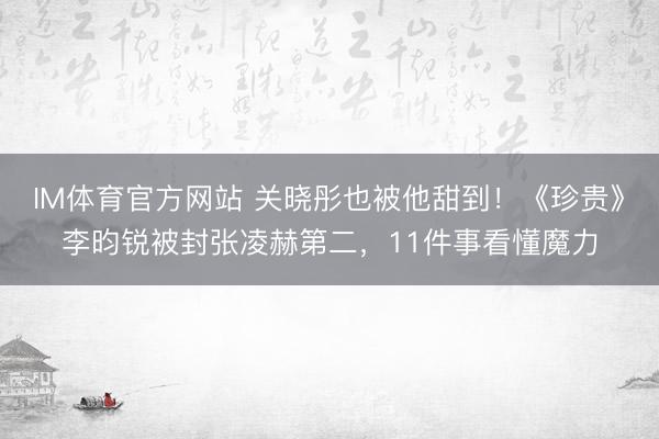 IM体育官方网站 关晓彤也被他甜到!《珍贵》李昀锐被封张凌赫第二,11件事看懂魔力