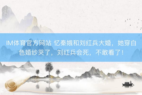 IM体育官方网站 忆秦娥和刘红兵大婚，她穿白色婚纱哭了，刘红兵会死，不敢看了！