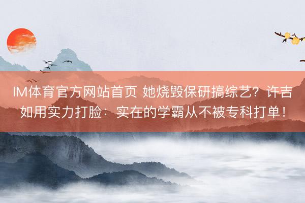 IM体育官方网站首页 她烧毁保研搞综艺？许吉如用实力打脸：实在的学霸从不被专科打单！