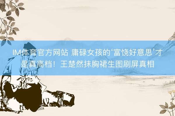 IM体育官方网站 庸碌女孩的‘富饶好意思’才是真高档！王楚然抹胸裙生图刷屏真相