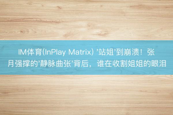 IM体育(InPlay Matrix) '站姐'到崩溃！张月强撑的'静脉曲张'背后，谁在收割姐姐的眼泪