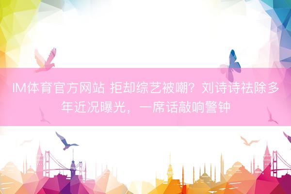 IM体育官方网站 拒却综艺被嘲？刘诗诗祛除多年近况曝光，一席话敲响警钟