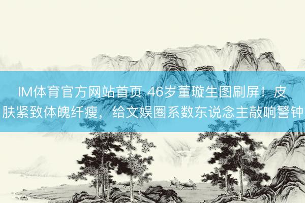 IM体育官方网站首页 46岁董璇生图刷屏！皮肤紧致体魄纤瘦，给文娱圈系数东说念主敲响警钟