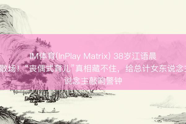 IM体育(InPlay Matrix) 38岁江语晨9年婚配终散场！“丧偶式育儿”真相藏不住，给总计女东说念主敲响警钟
