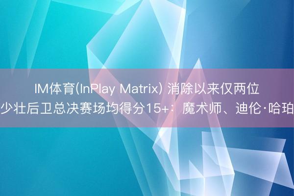 IM体育(InPlay Matrix) 消除以来仅两位少壮后卫总决赛场均得分15+：魔术师、迪伦·哈珀