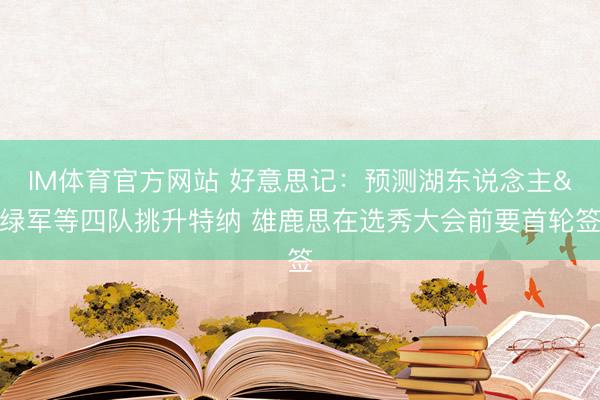 IM体育官方网站 好意思记：预测湖东说念主&绿军等四队挑升特纳 雄鹿思在选秀大会前要首轮签