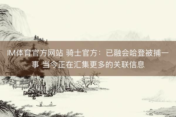 IM体育官方网站 骑士官方：已融会哈登被捕一事 当今正在汇集更多的关联信息