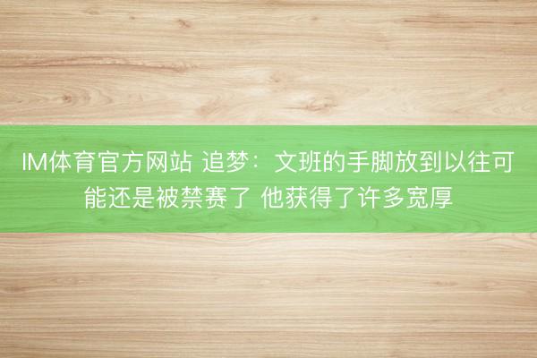 IM体育官方网站 追梦：文班的手脚放到以往可能还是被禁赛了 他获得了许多宽厚