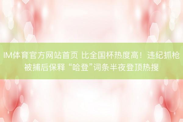 IM体育官方网站首页 比全国杯热度高!违纪抓枪被捕后保释 “哈登”词条半夜登顶热搜
