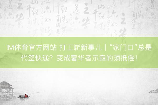 IM体育官方网站 打工崭新事儿｜“家门口”总是代签快递？变成奢华者示寂的须抵偿！