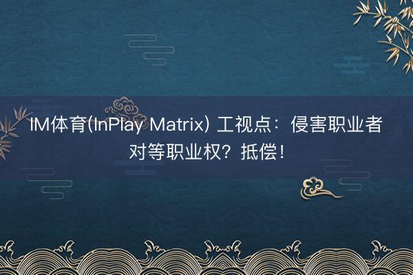 IM体育(InPlay Matrix) 工视点：侵害职业者对等职业权？抵偿！