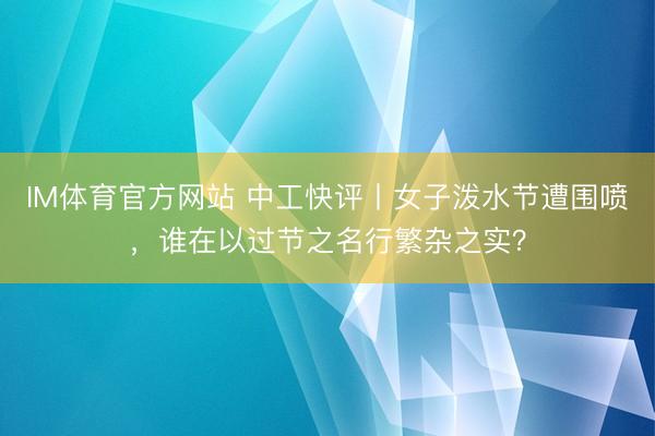 IM体育官方网站 中工快评丨女子泼水节遭围喷，谁在以过节之名行繁杂之实？