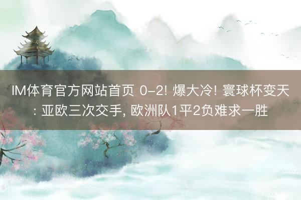 IM体育官方网站首页 0-2! 爆大冷! 寰球杯变天: 亚欧三次交手， 欧洲队1平2负难求一胜