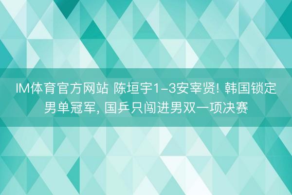 IM体育官方网站 陈垣宇1-3安宰贤! 韩国锁定男单冠军， 国乒只闯进男双一项决赛