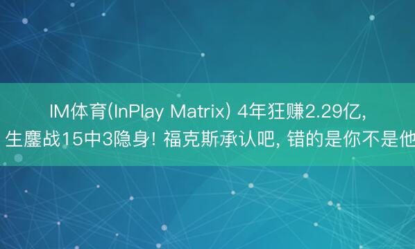IM体育(InPlay Matrix) 4年狂赚2.29亿， 生鏖战15中3隐身! 福克斯承认吧， 错的是你不是他