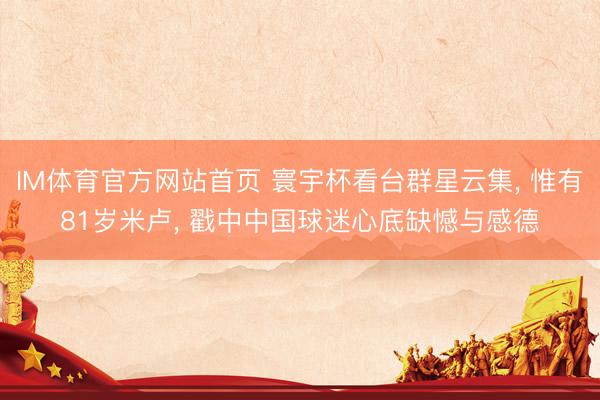 IM体育官方网站首页 寰宇杯看台群星云集， 惟有81岁米卢， 戳中中国球迷心底缺憾与感德