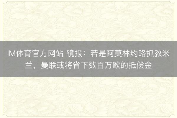 IM体育官方网站 镜报：若是阿莫林约略抓教米兰，曼联或将省下数百万欧的抵偿金