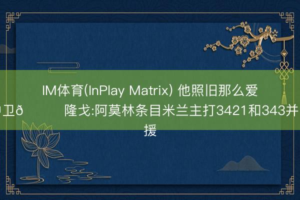 IM体育(InPlay Matrix) 他照旧那么爱三中卫😅隆戈:阿莫林条目米兰主打3421和343并引援