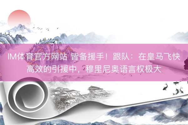IM体育官方网站 皆备援手！跟队：在皇马飞快高效的引援中，穆里尼奥语言权极大