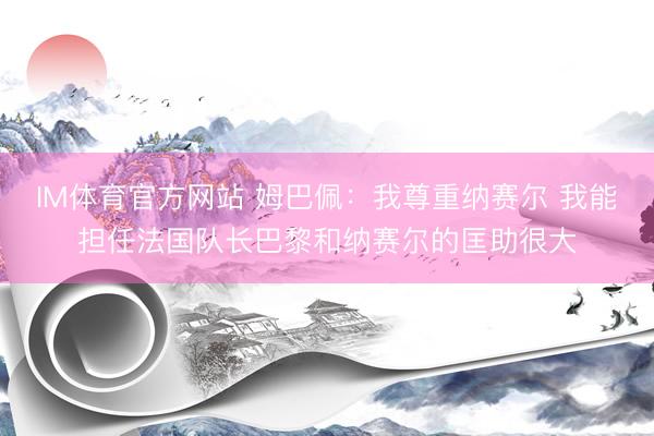 IM体育官方网站 姆巴佩：我尊重纳赛尔 我能担任法国队长巴黎和纳赛尔的匡助很大