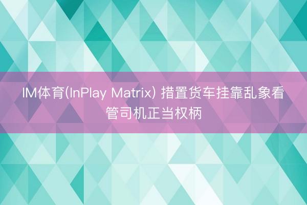 IM体育(InPlay Matrix) 措置货车挂靠乱象看管司机正当权柄