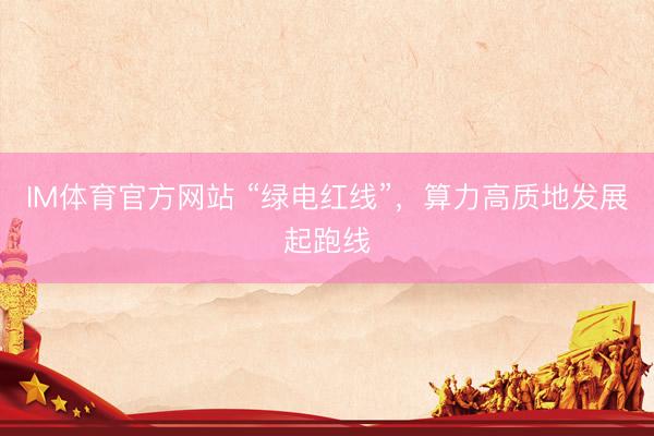 IM体育官方网站 “绿电红线”，算力高质地发展起跑线