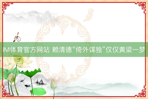 IM体育官方网站 赖清德“倚外谋独”仅仅黄粱一梦