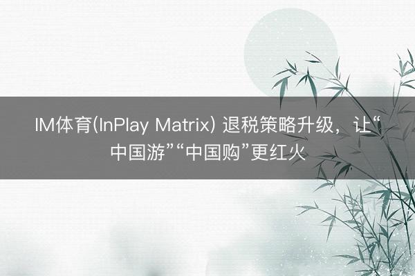 IM体育(InPlay Matrix) 退税策略升级，让“中国游”“中国购”更红火