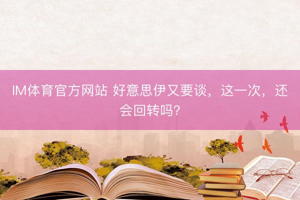 IM体育官方网站 好意思伊又要谈，这一次，还会回转吗？